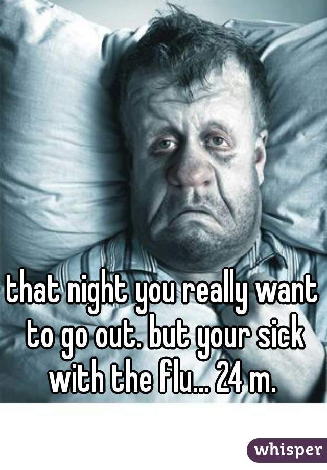 that night you really want to go out. but your sick with the flu... 24 m. 