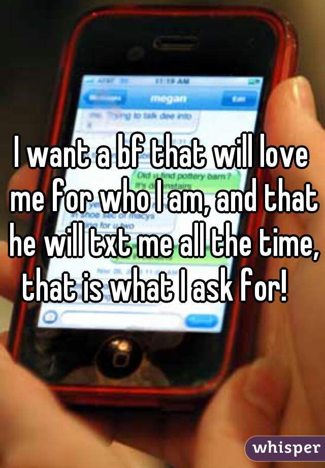 I want a bf that will love me for who I am, and that he will txt me all the time, that is what I ask for!   