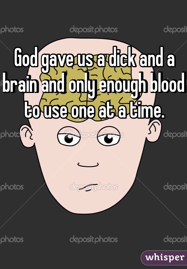 God gave us a dick and a brain and only enough blood to use one at a time.