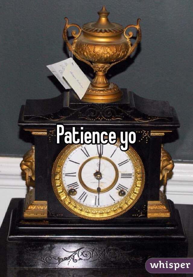 Patience yo 