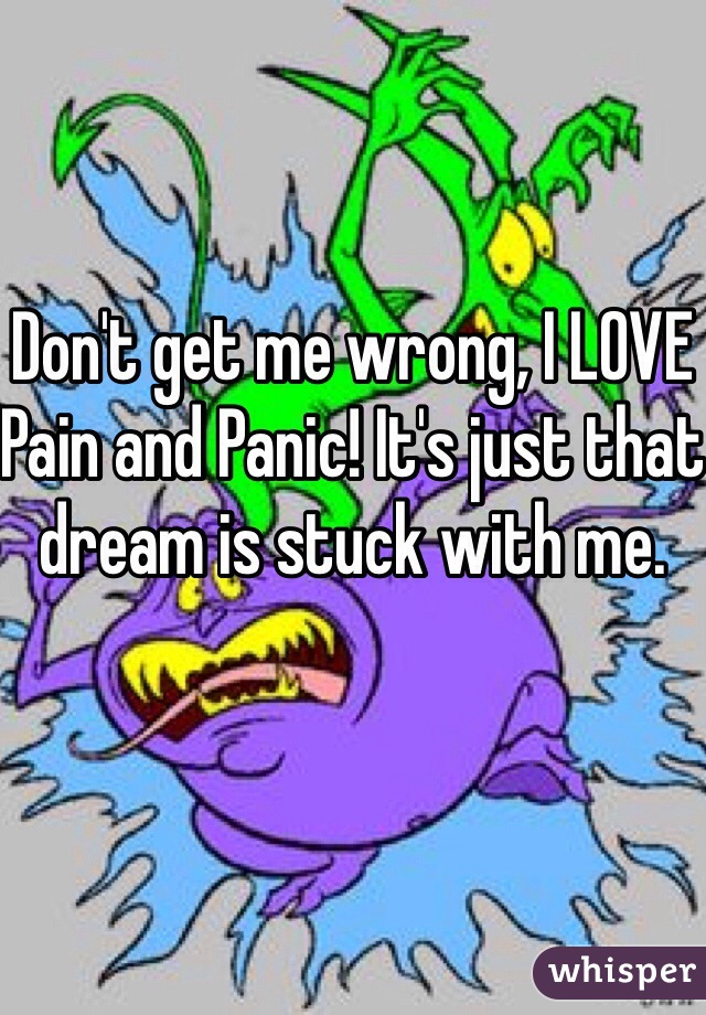 Don't get me wrong, I LOVE Pain and Panic! It's just that dream is stuck with me. 