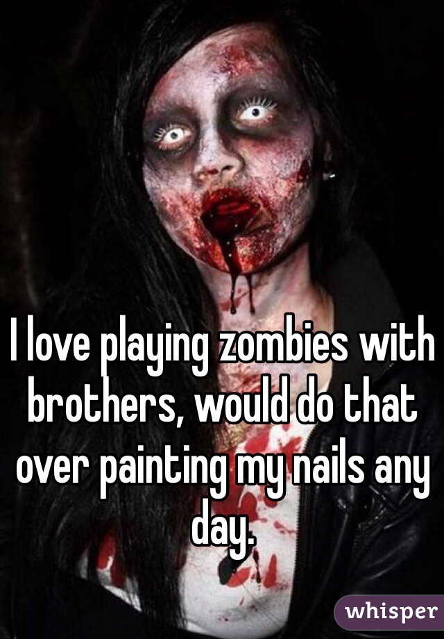 I love playing zombies with brothers, would do that over painting my nails any day. 