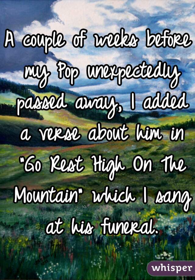 A couple of weeks before my Pop unexpectedly passed away, I added a verse about him in "Go Rest High On The Mountain" which I sang at his funeral.