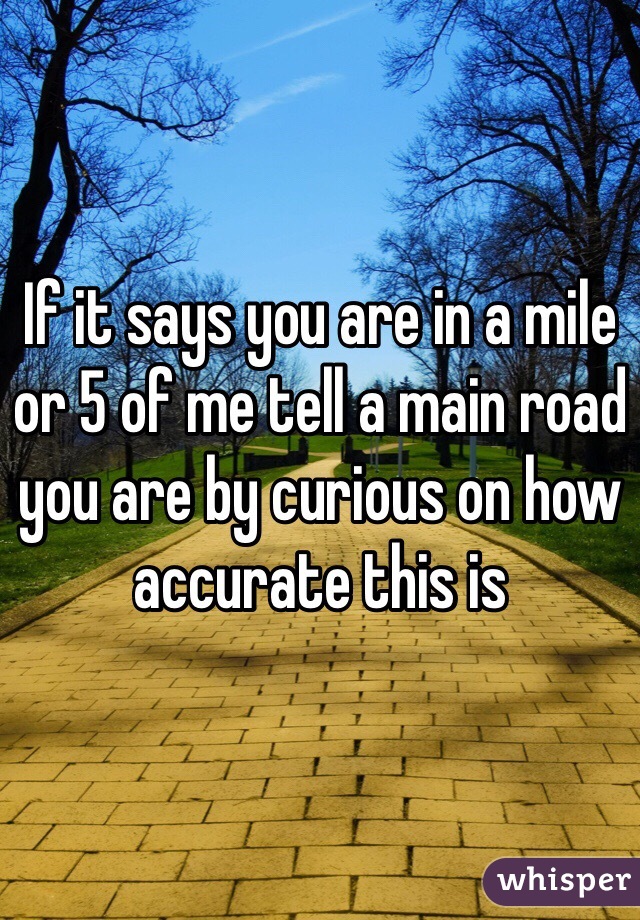 If it says you are in a mile or 5 of me tell a main road you are by curious on how accurate this is
