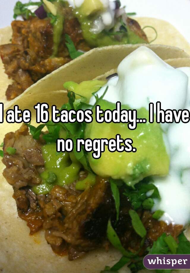 I ate 16 tacos today... I have no regrets.