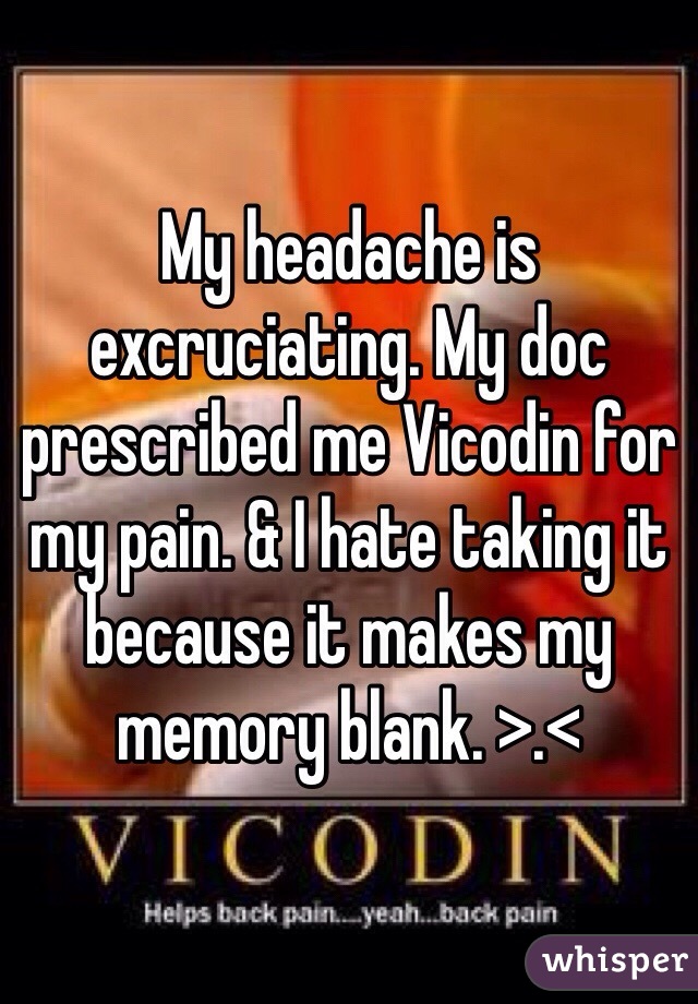 My headache is excruciating. My doc prescribed me Vicodin for my pain. & I hate taking it because it makes my memory blank. >.< 