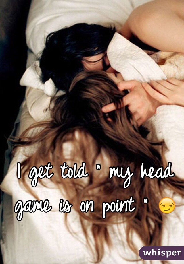 I get told " my head game is on point " 😏