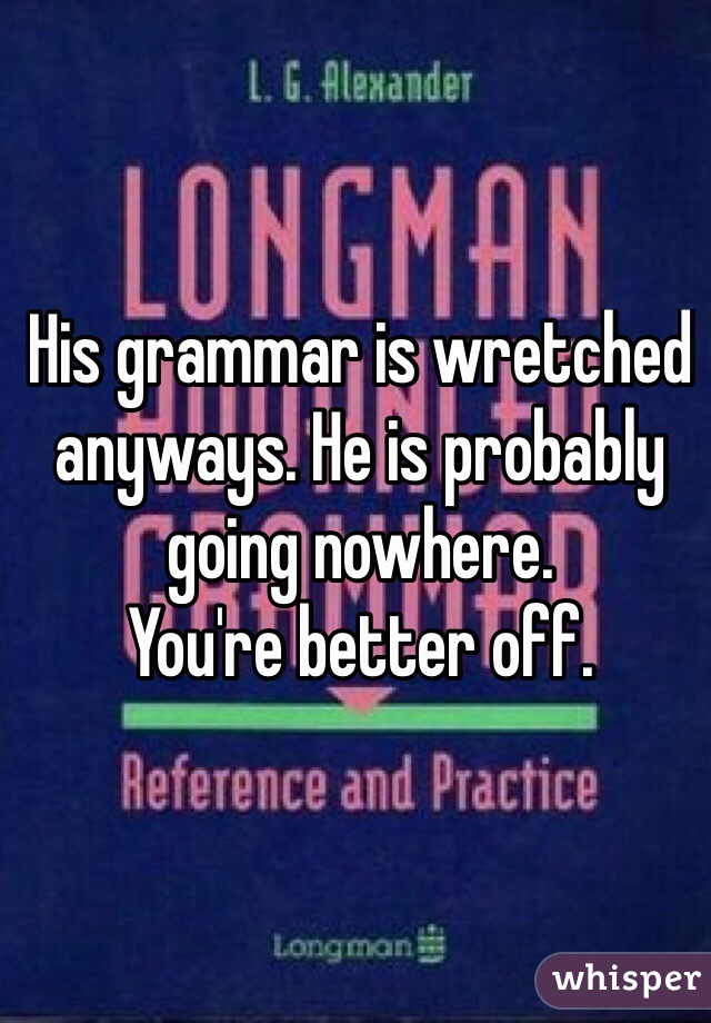 His grammar is wretched anyways. He is probably going nowhere. 
You're better off.
