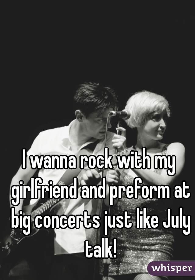 I wanna rock with my girlfriend and preform at big concerts just like July talk!
