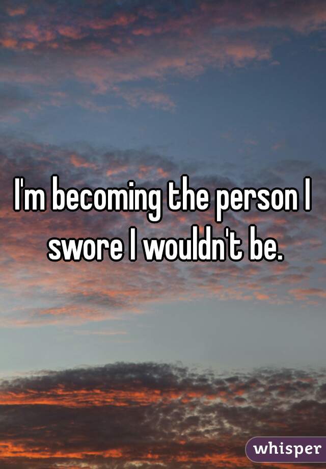 I'm becoming the person I swore I wouldn't be.