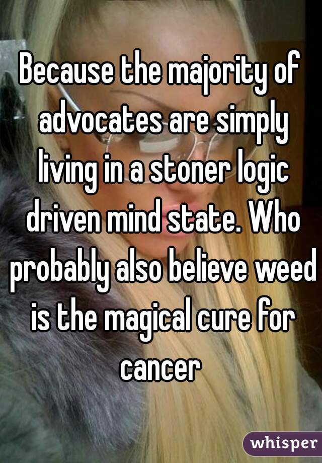 Because the majority of advocates are simply living in a stoner logic driven mind state. Who probably also believe weed is the magical cure for cancer 