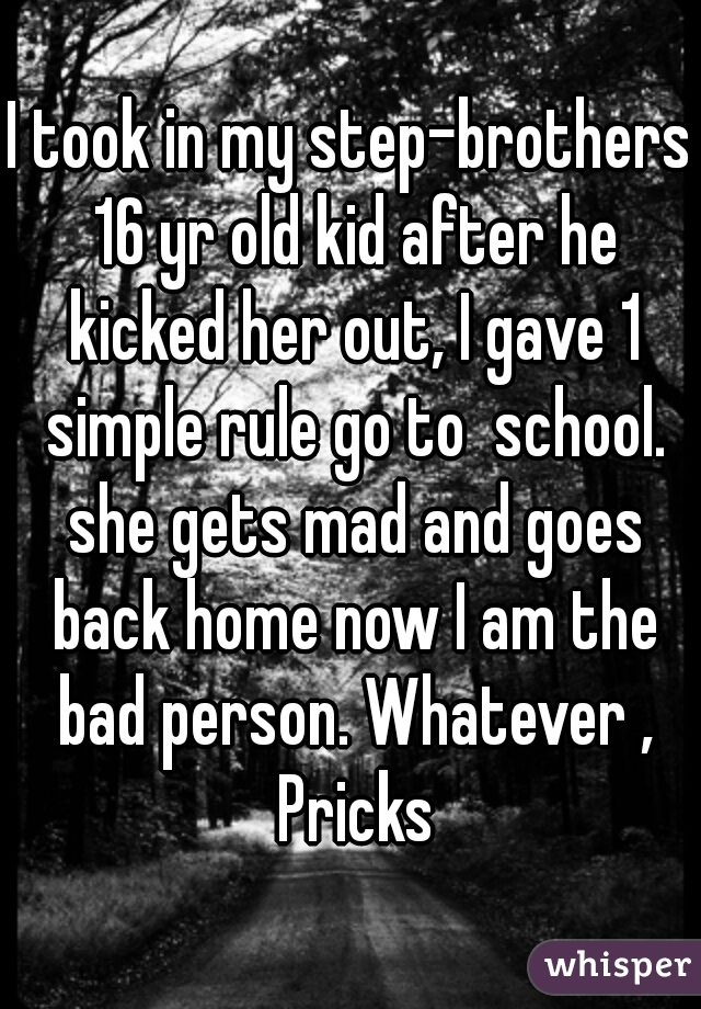 I took in my step-brothers 16 yr old kid after he kicked her out, I gave 1 simple rule go to  school. she gets mad and goes back home now I am the bad person. Whatever , Pricks