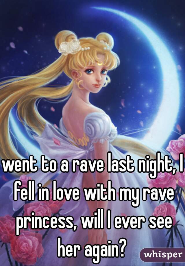 went to a rave last night, I fell in love with my rave princess, will I ever see her again? 