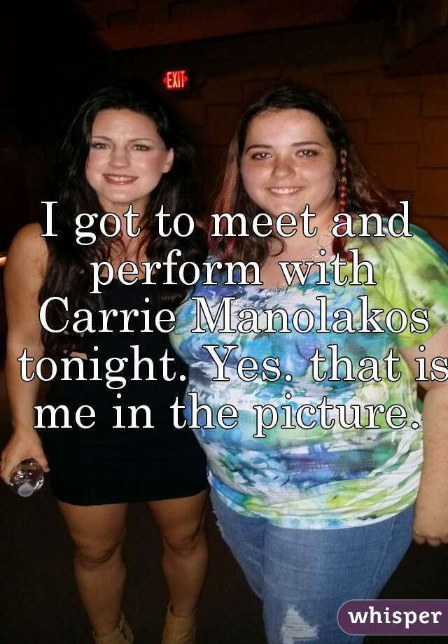 I got to meet and perform with Carrie Manolakos tonight. Yes. that is me in the picture. 