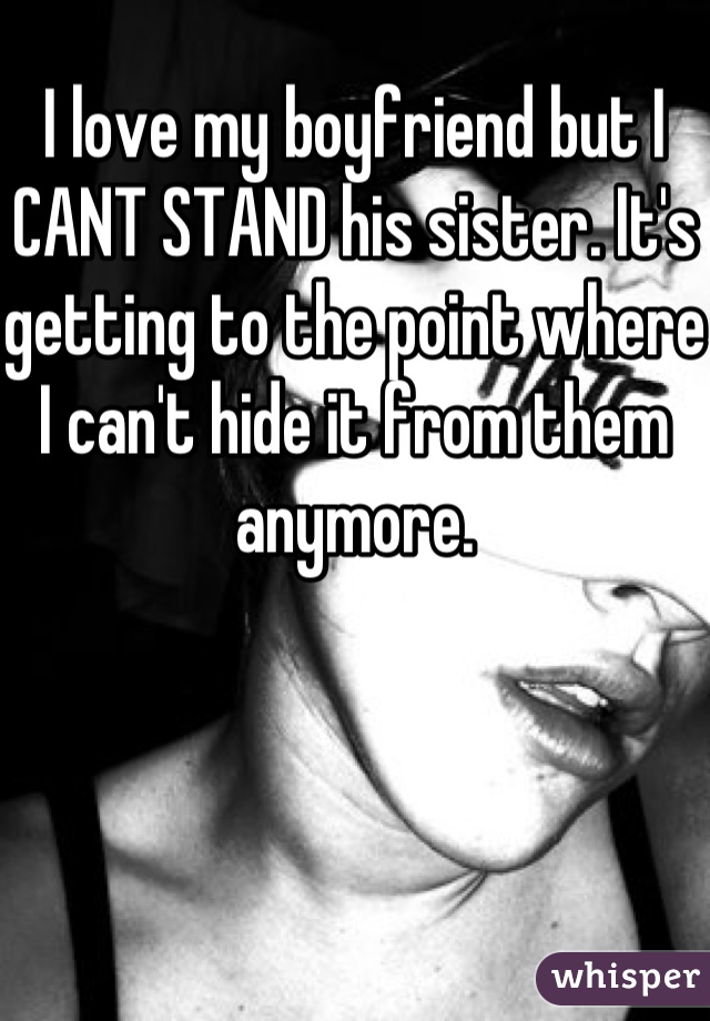 I love my boyfriend but I CANT STAND his sister. It's getting to the point where I can't hide it from them anymore.
