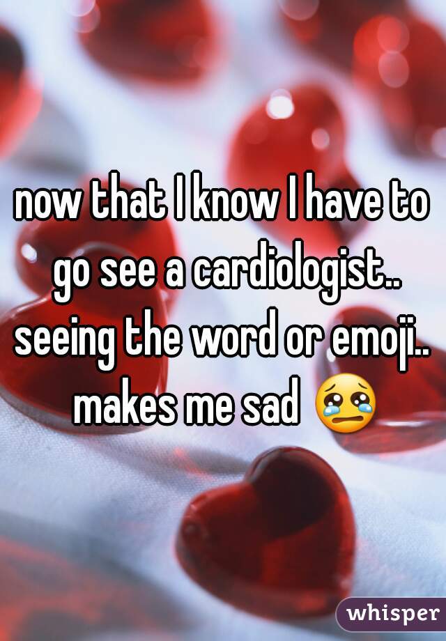 now that I know I have to go see a cardiologist..
seeing the word or emoji.. makes me sad 😢 