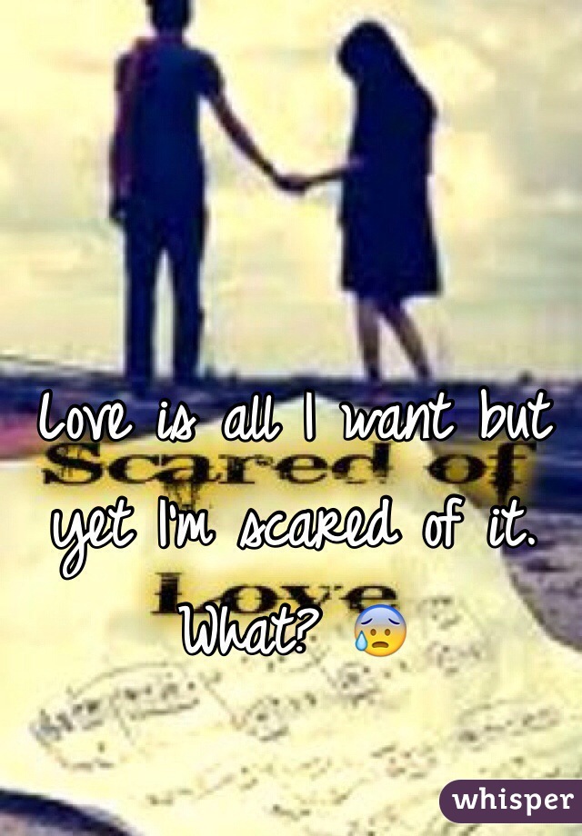 Love is all I want but yet I'm scared of it. What? 😰
