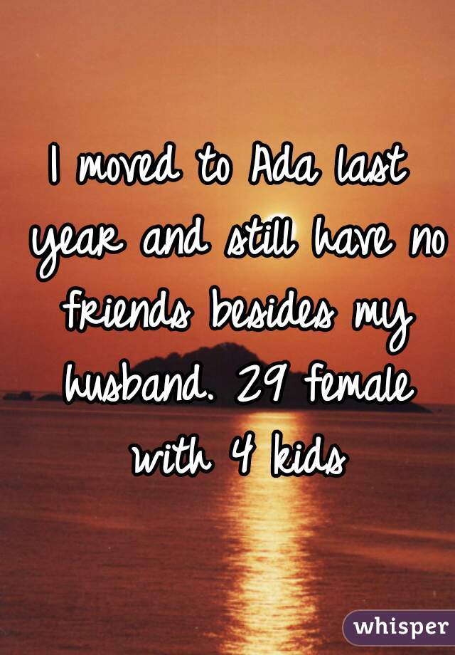 I moved to Ada last year and still have no friends besides my husband. 29 female with 4 kids