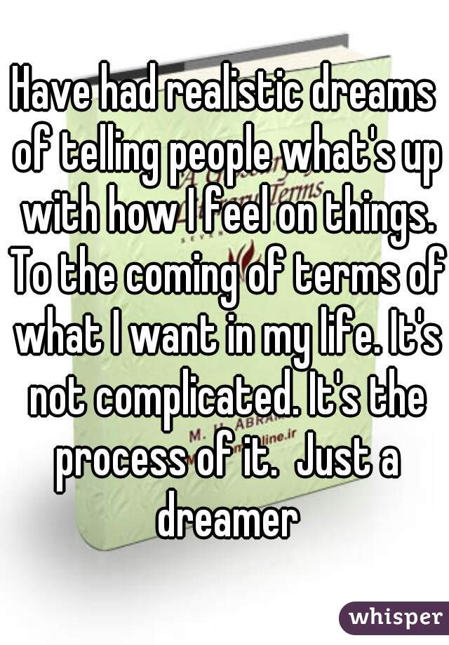 Have had realistic dreams of telling people what's up with how I feel on things. To the coming of terms of what I want in my life. It's not complicated. It's the process of it.  Just a dreamer