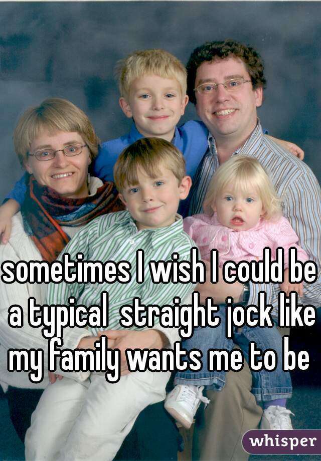 sometimes I wish I could be a typical  straight jock like my family wants me to be  