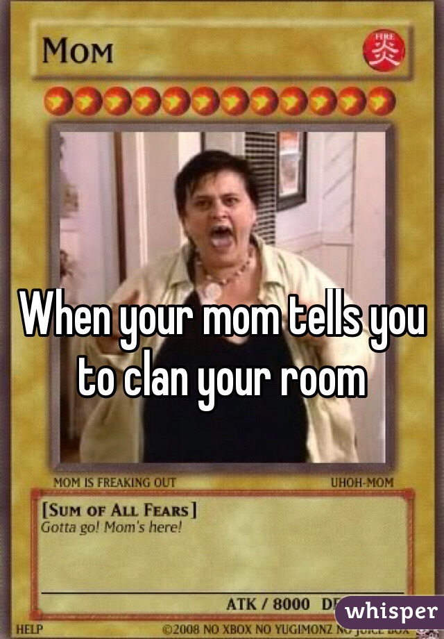 When your mom tells you to clan your room
