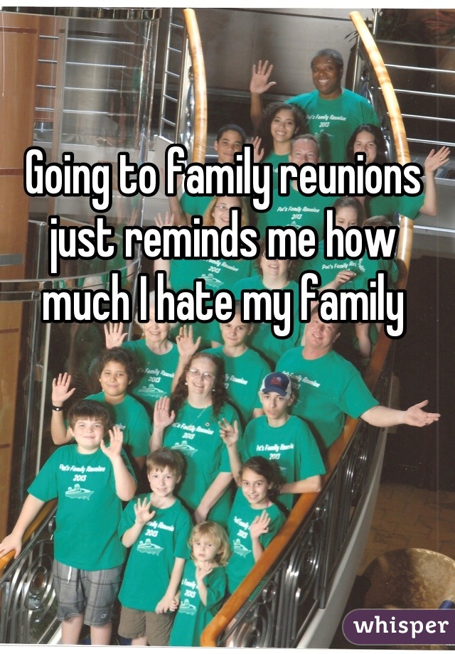 Going to family reunions just reminds me how much I hate my family