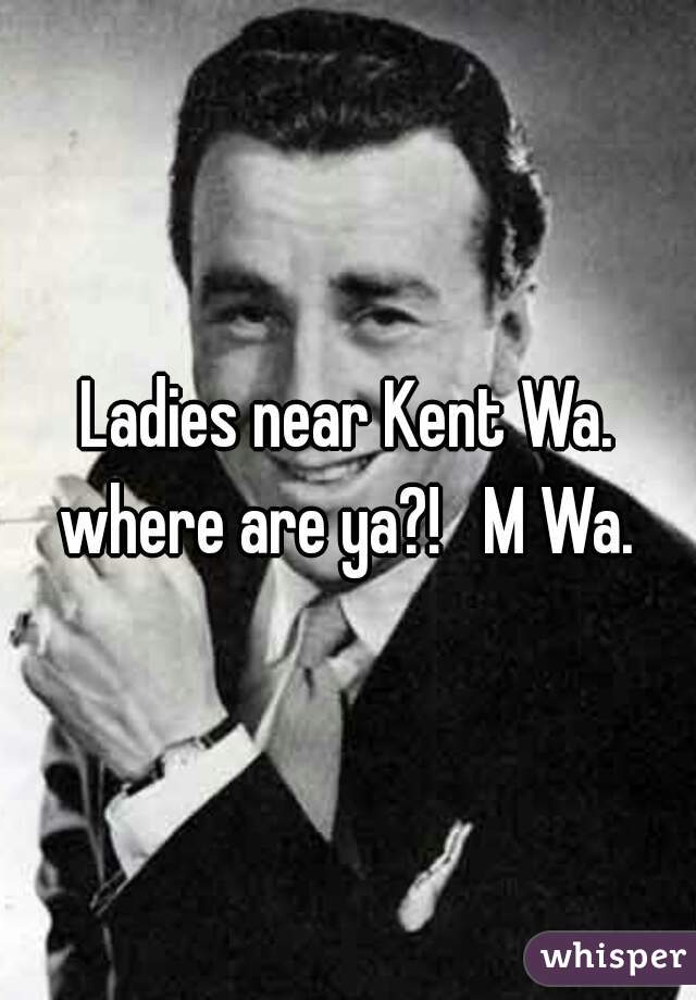 Ladies near Kent Wa. where are ya?!   M Wa. 
