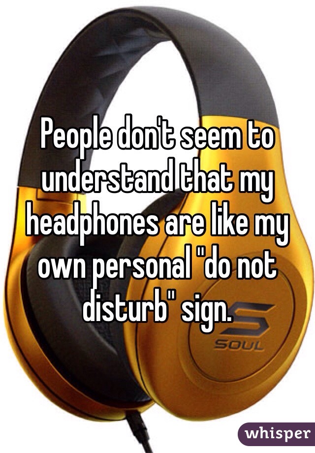 People don't seem to understand that my headphones are like my own personal "do not disturb" sign. 