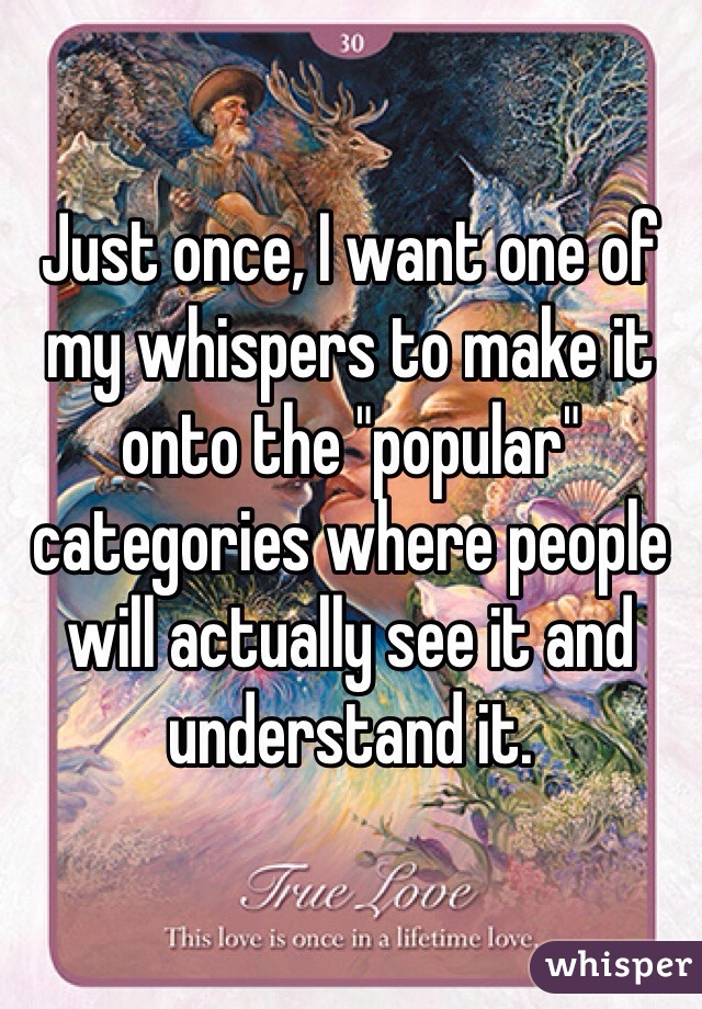 Just once, I want one of my whispers to make it onto the "popular" categories where people will actually see it and understand it. 