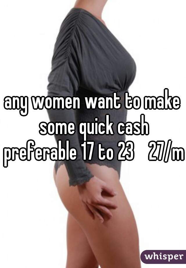 any women want to make some quick cash preferable 17 to 23    27/m