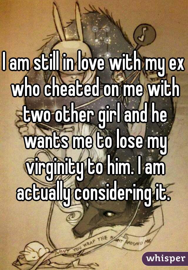 I am still in love with my ex who cheated on me with two other girl and he wants me to lose my virginity to him. I am actually considering it. 