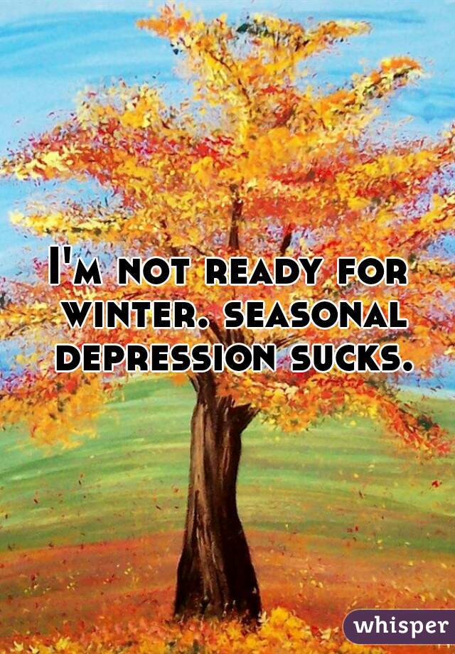I'm not ready for winter. seasonal depression sucks.
