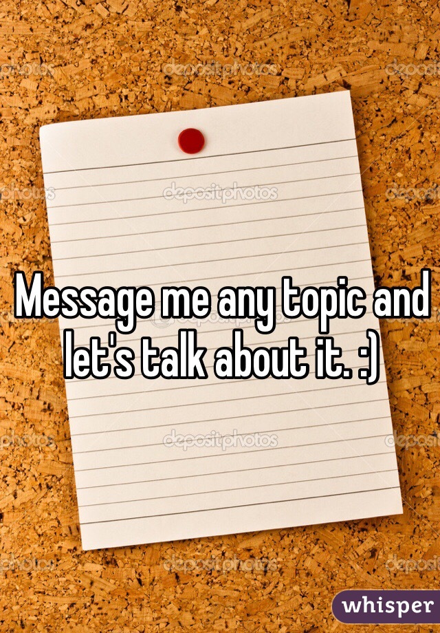 Message me any topic and let's talk about it. :)
