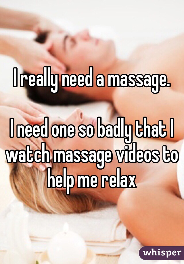 I really need a massage.

I need one so badly that I watch massage videos to help me relax 
