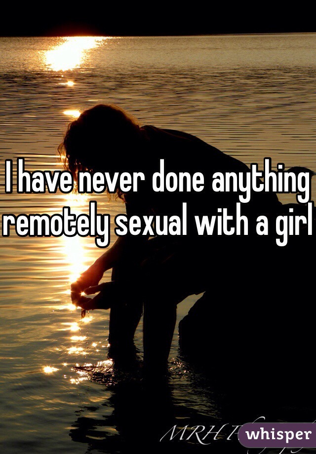 I have never done anything remotely sexual with a girl
