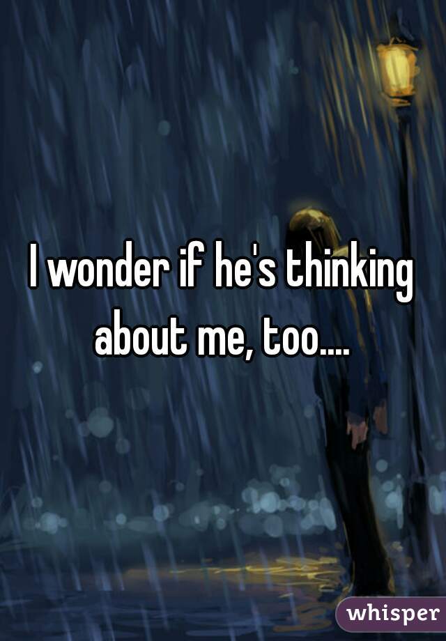 I wonder if he's thinking about me, too.... 
