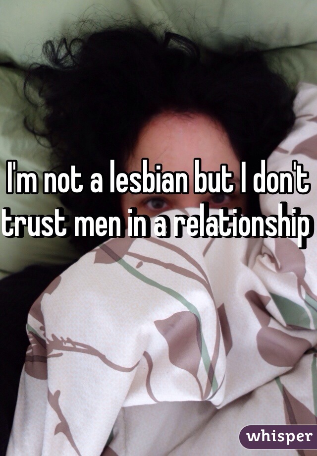 I'm not a lesbian but I don't trust men in a relationship 