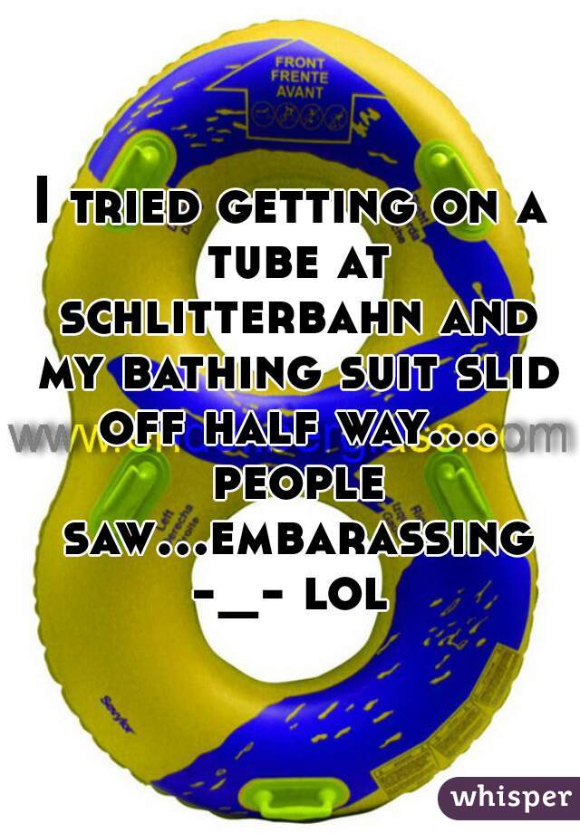 I tried getting on a tube at schlitterbahn and my bathing suit slid off half way.... people saw...embarassing -_- lol 