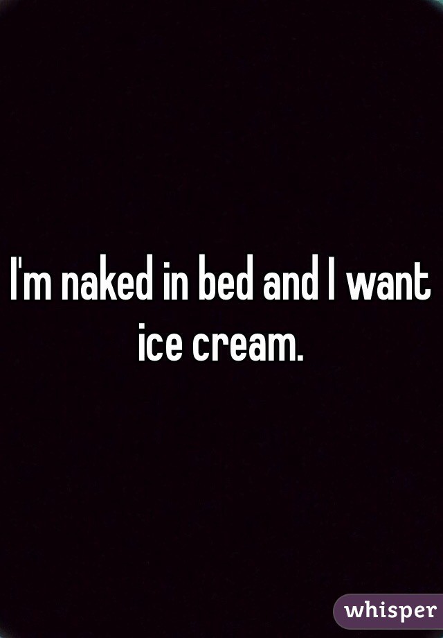 I'm naked in bed and I want ice cream. 