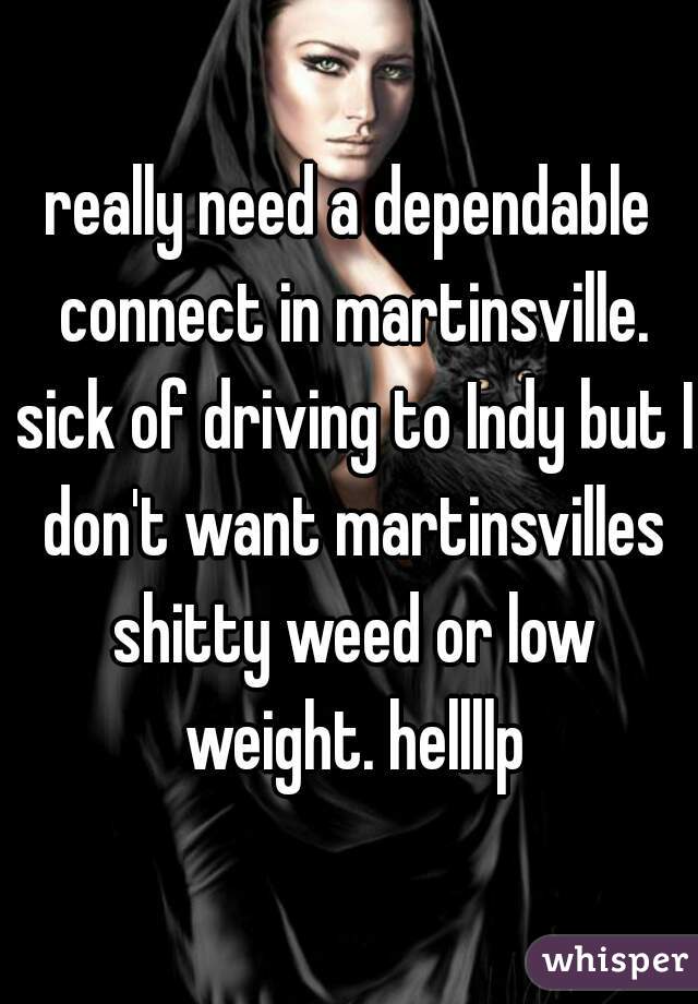 really need a dependable connect in martinsville. sick of driving to Indy but I don't want martinsvilles shitty weed or low weight. hellllp