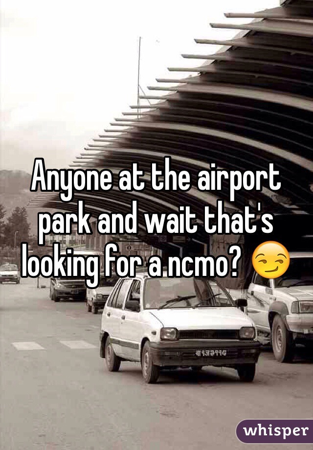 Anyone at the airport park and wait that's looking for a ncmo? 😏