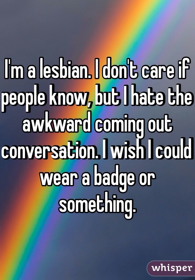 I'm a lesbian. I don't care if people know, but I hate the awkward coming out conversation. I wish I could wear a badge or something.