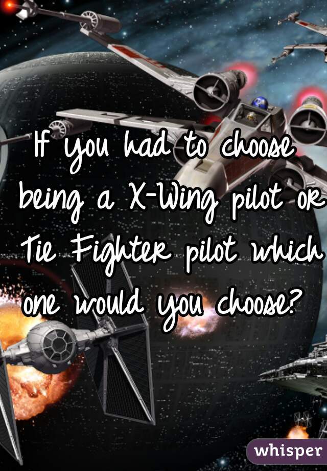 If you had to choose being a X-Wing pilot or Tie Fighter pilot which one would you choose? 