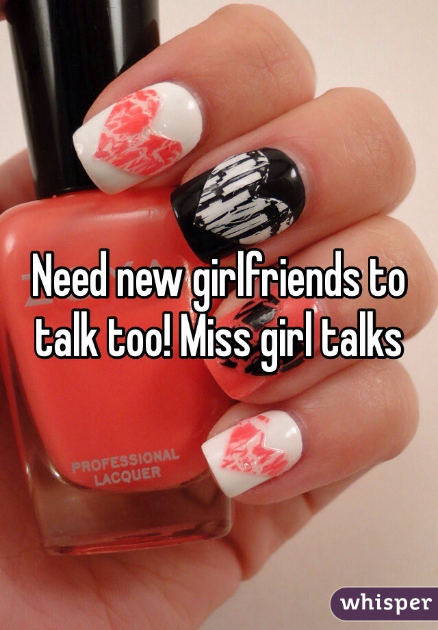 Need new girlfriends to talk too! Miss girl talks