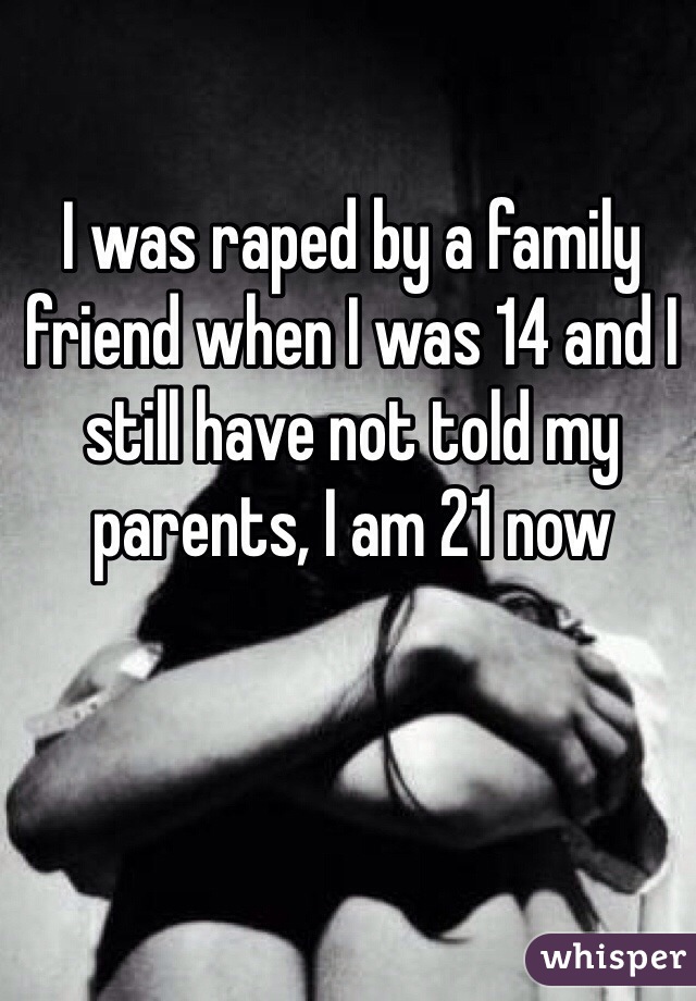 I was raped by a family friend when I was 14 and I still have not told my parents, I am 21 now 