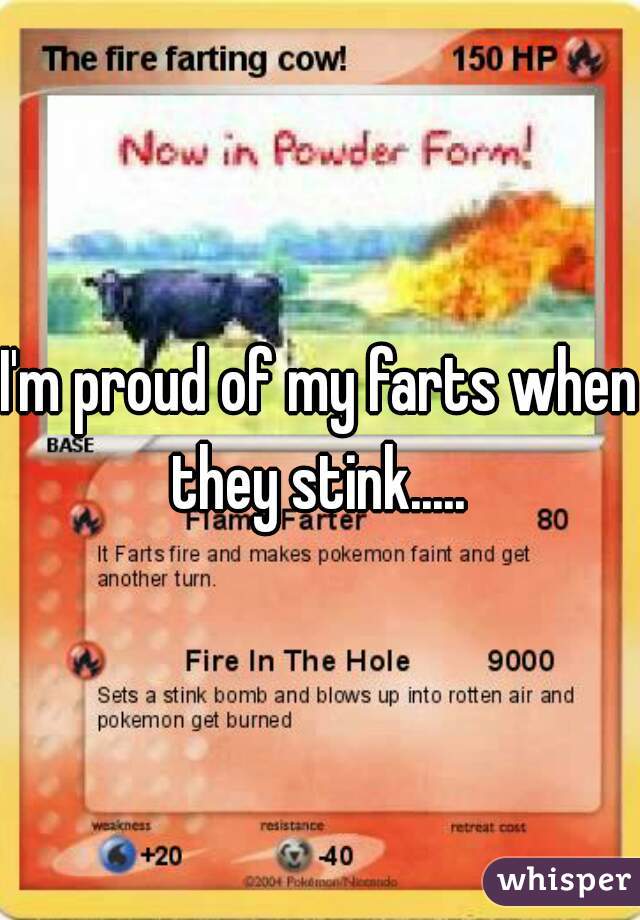I'm proud of my farts when they stink..... 