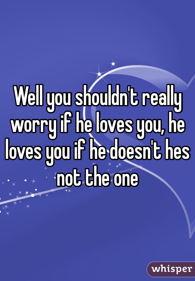 Well you shouldn't really worry if he loves you, he loves you if he doesn't hes not the one