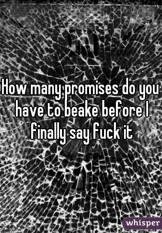 How many promises do you have to beake before I finally say fuck it
