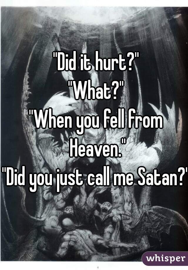 "Did it hurt?"
"What?"
"When you fell from Heaven."
"Did you just call me Satan?"