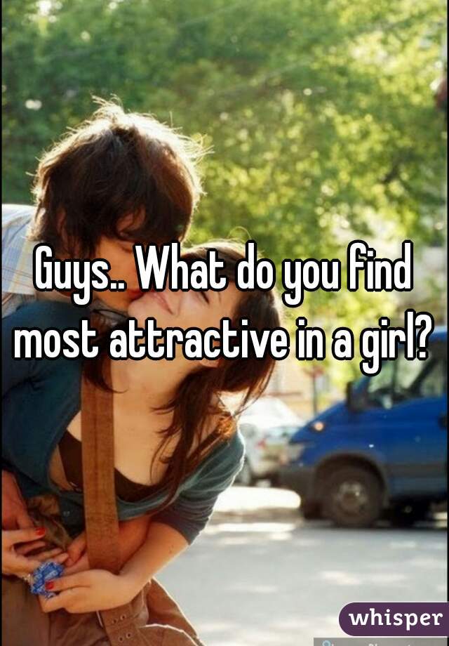 Guys.. What do you find most attractive in a girl? 